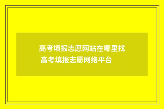 高考填报志愿网站在哪里找 高考填报志愿网络平台