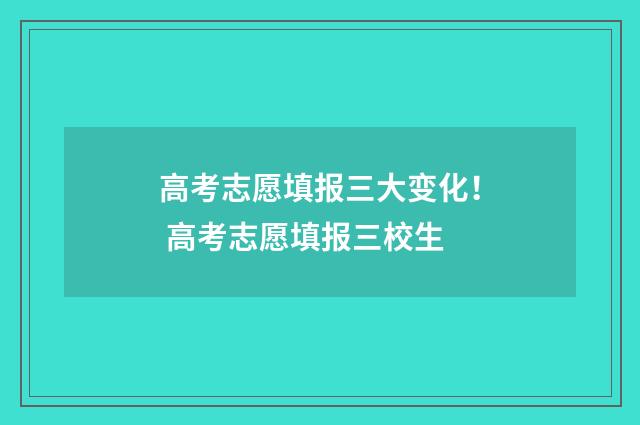 高考志愿填报三大变化！ 高考志愿填报三校生