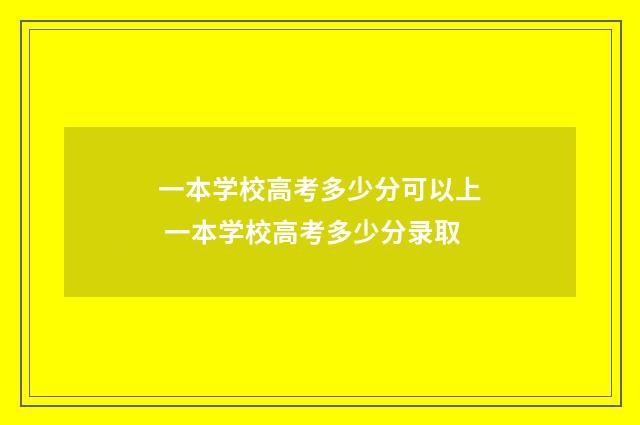 一本学校高考多少分可以上 一本学校高考多少分录取