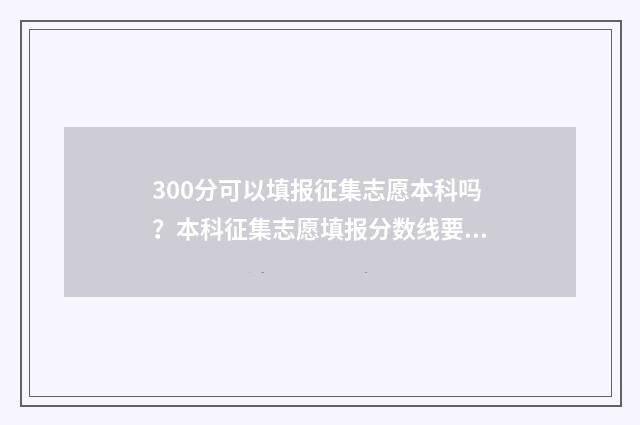 300分可以填报征集志愿本科吗？本科征集志愿填报分数线要求 300分可以填报征兵吗