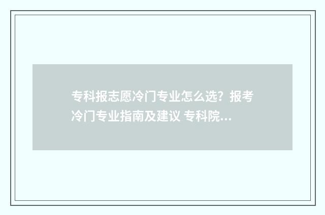 专科报志愿冷门专业怎么选？报考冷门专业指南及建议 专科院校报志愿