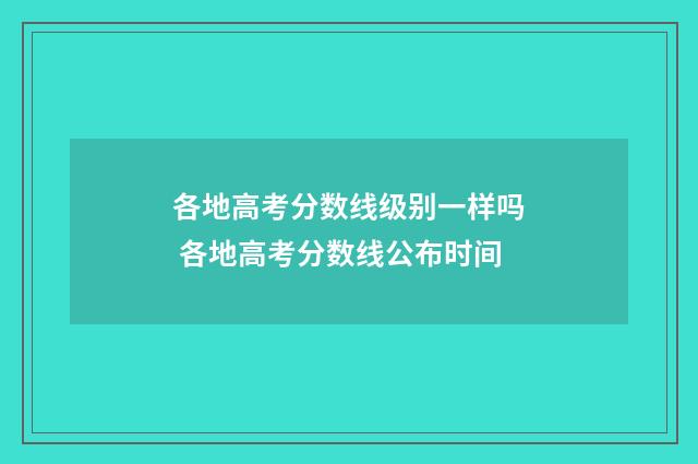 各地高考分数线级别一样吗 各地高考分数线公布时间