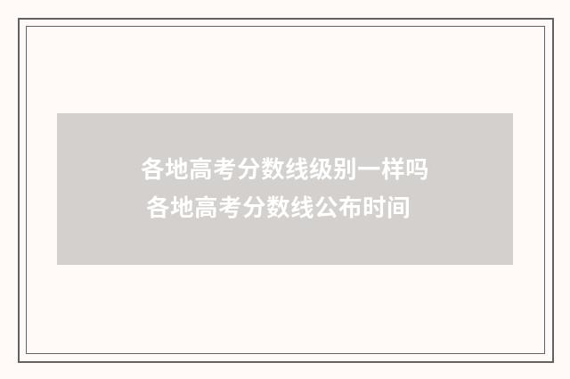 各地高考分数线级别一样吗 各地高考分数线公布时间