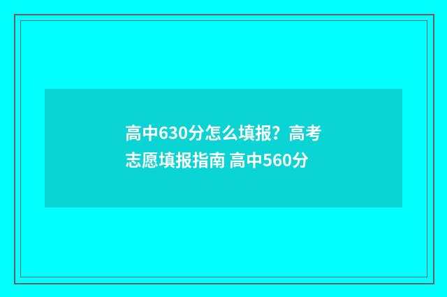 高中630分怎么填报？高考志愿填报指南 高中560分