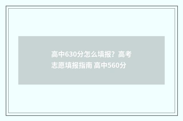 高中630分怎么填报？高考志愿填报指南 高中560分