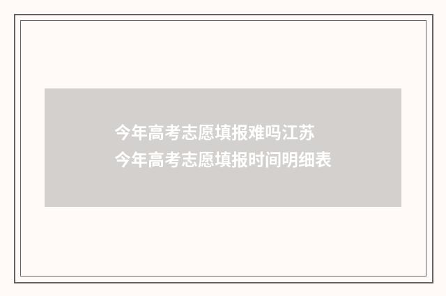 今年高考志愿填报难吗江苏 今年高考志愿填报时间明细表