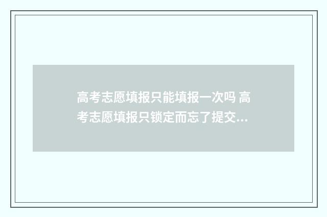 高考志愿填报只能填报一次吗 高考志愿填报只锁定而忘了提交保存,怎么办?