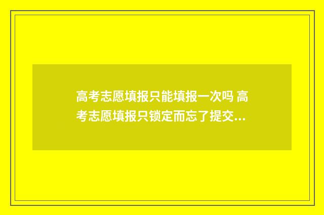 高考志愿填报只能填报一次吗 高考志愿填报只锁定而忘了提交保存,怎么办?