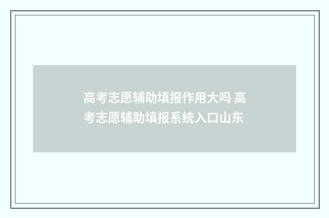 高考志愿辅助填报作用大吗 高考志愿辅助填报系统入口山东