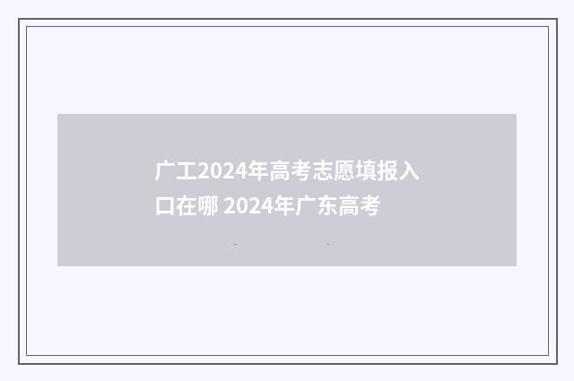 广工2024年高考志愿填报入口在哪 2024年广东高考