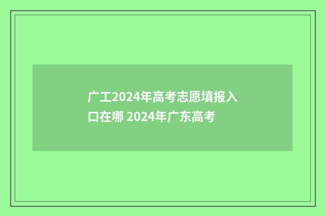 广工2024年高考志愿填报入口在哪 2024年广东高考