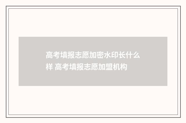 高考填报志愿加密水印长什么样 高考填报志愿加盟机构