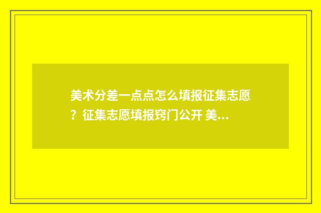 美术分差一点点怎么填报征集志愿？征集志愿填报窍门公开 美术专业分差一分能不能补录