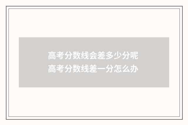 高考分数线会差多少分呢 高考分数线差一分怎么办