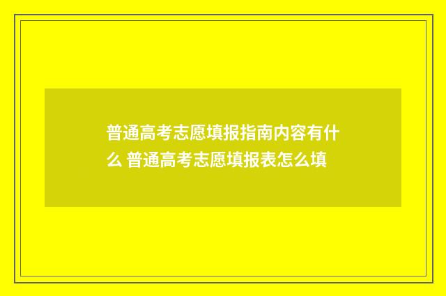 普通高考志愿填报指南内容有什么 普通高考志愿填报表怎么填
