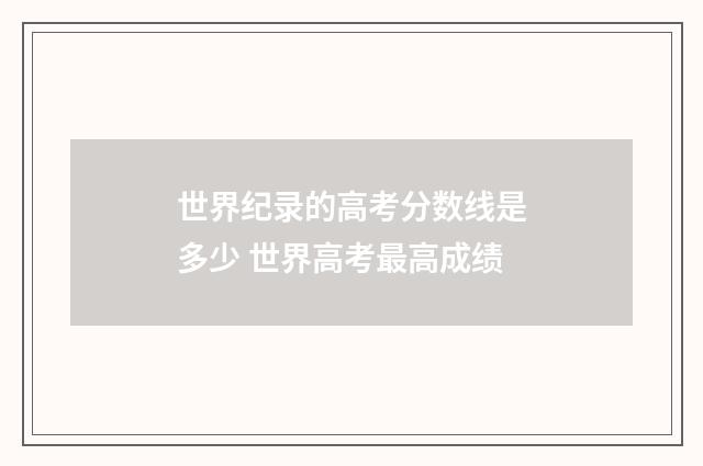 世界纪录的高考分数线是多少 世界高考最高成绩