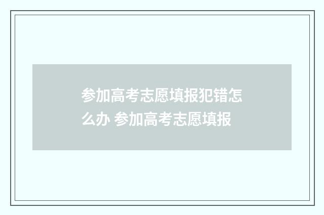 参加高考志愿填报犯错怎么办 参加高考志愿填报