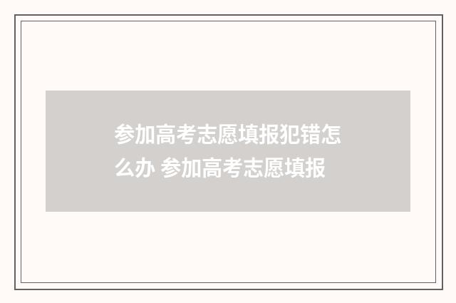 参加高考志愿填报犯错怎么办 参加高考志愿填报