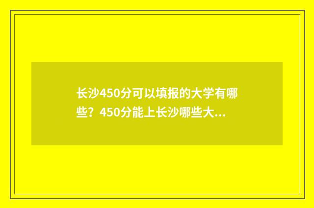 长沙450分可以填报的大学有哪些？450分能上长沙哪些大学？ 长沙540分能考上什么高中