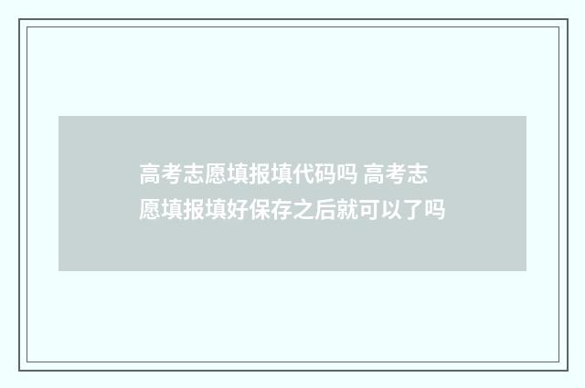 高考志愿填报填代码吗 高考志愿填报填好保存之后就可以了吗