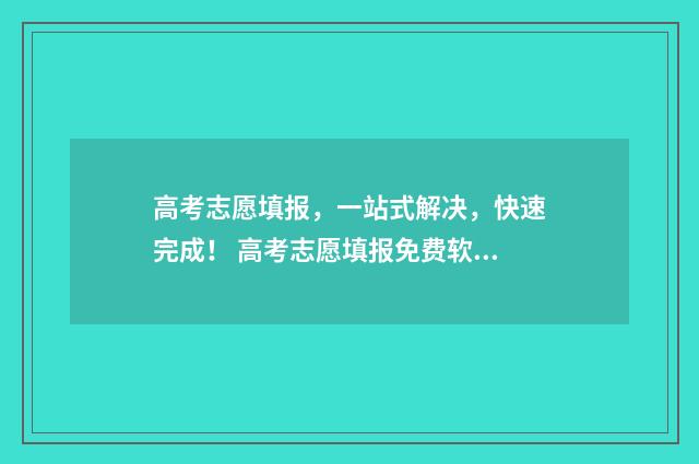 高考志愿填报，一站式解决，快速完成！ 高考志愿填报免费软件