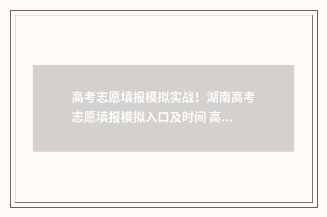 高考志愿填报模拟实战！湖南高考志愿填报模拟入口及时间 高考志愿填报模拟