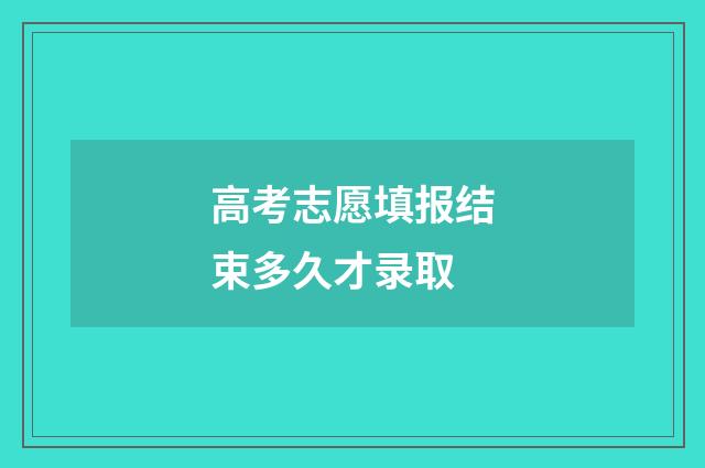 高考志愿填报结束多久才录取