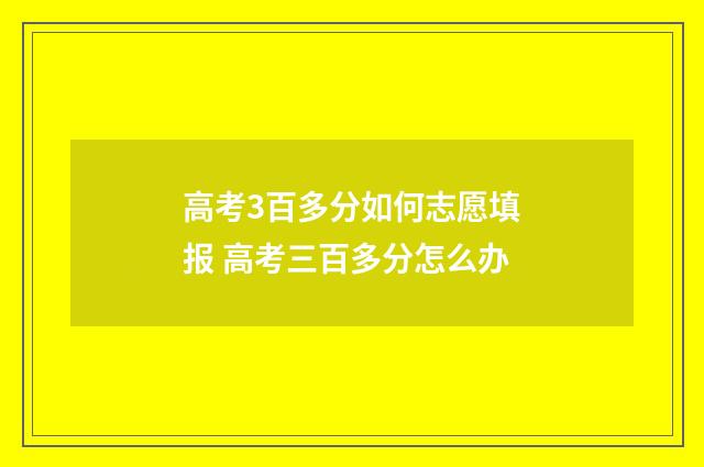 高考3百多分如何志愿填报 高考三百多分怎么办