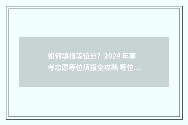 如何填报等位分？2024 年高考志愿等位填报全攻略 等位分如何用