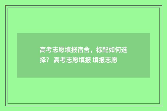 高考志愿填报宿舍，标配如何选择？ 高考志愿填报 填报志愿