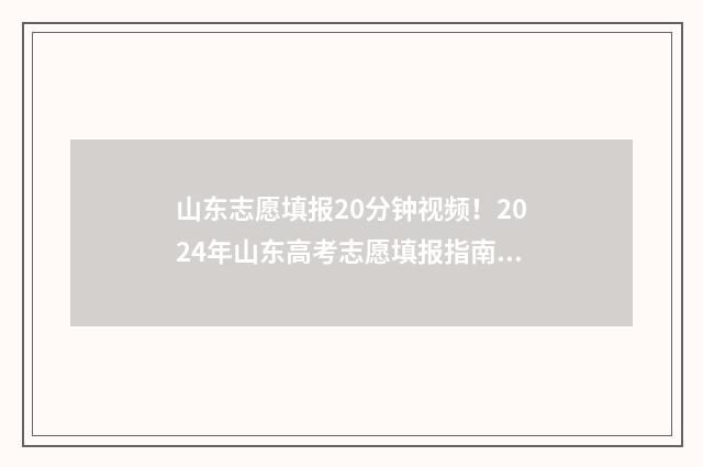 山东志愿填报20分钟视频！2024年山东高考志愿填报指南 山东志愿填报2024时间