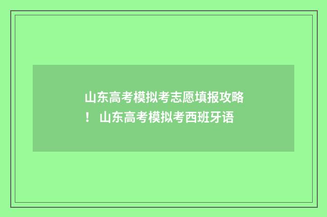 山东高考模拟考志愿填报攻略！ 山东高考模拟考西班牙语