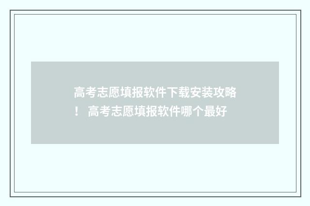 高考志愿填报软件下载安装攻略！ 高考志愿填报软件哪个最好
