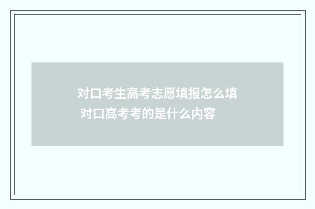 对口考生高考志愿填报怎么填 对口高考考的是什么内容