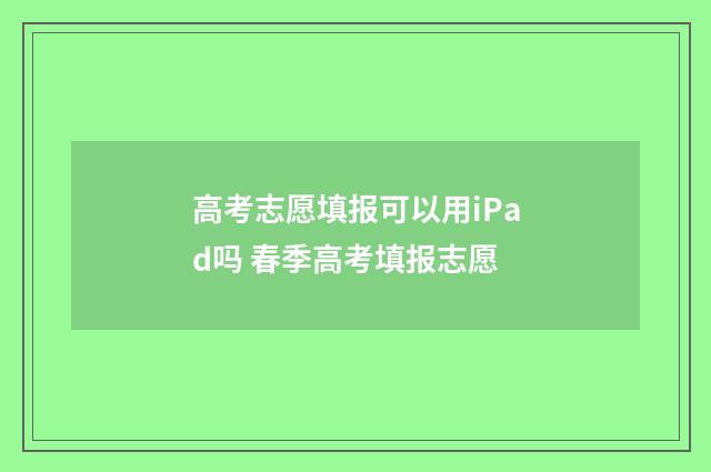 高考志愿填报可以用iPad吗 春季高考填报志愿