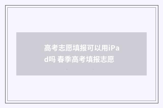 高考志愿填报可以用iPad吗 春季高考填报志愿