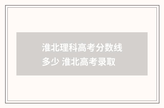 淮北理科高考分数线多少 淮北高考录取