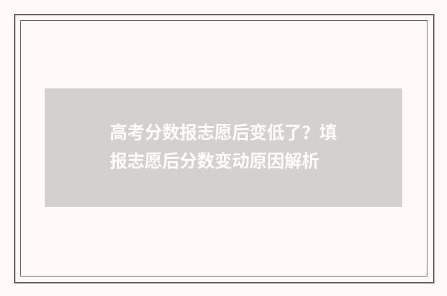高考分数报志愿后变低了？填报志愿后分数变动原因解析