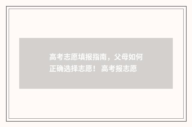 高考志愿填报指南，父母如何正确选择志愿！ 高考报志愿