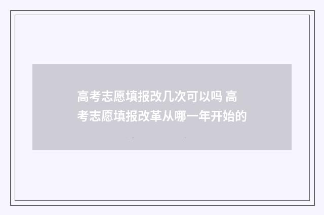 高考志愿填报改几次可以吗 高考志愿填报改革从哪一年开始的