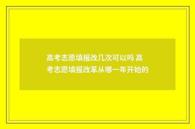 高考志愿填报改几次可以吗 高考志愿填报改革从哪一年开始的