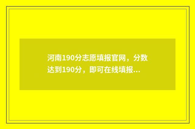 河南190分志愿填报官网，分数达到190分，即可在线填报志愿 河南高考192分能上什么学校