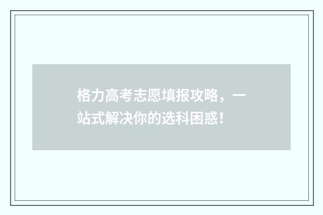 格力高考志愿填报攻略，一站式解决你的选科困惑！