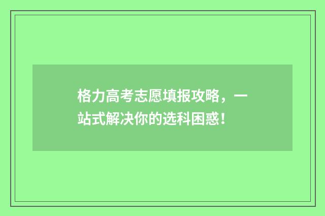 格力高考志愿填报攻略，一站式解决你的选科困惑！