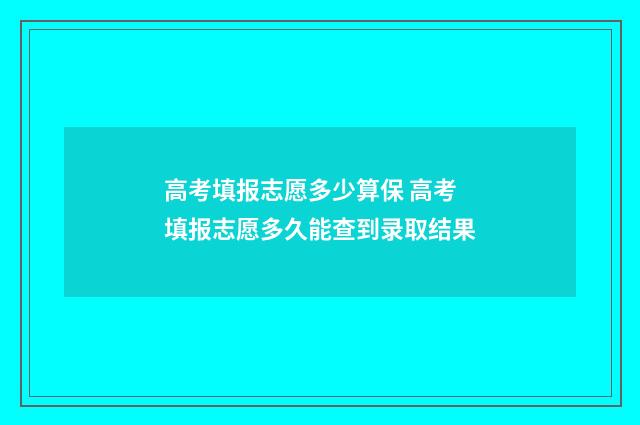 高考填报志愿多少算保 高考填报志愿多久能查到录取结果