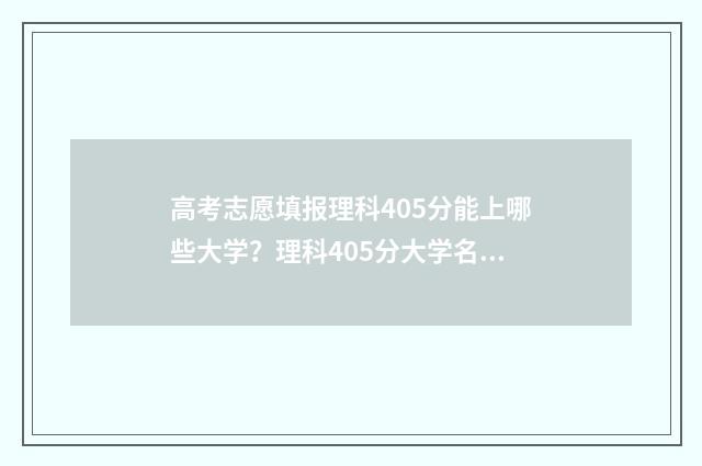 高考志愿填报理科405分能上哪些大学？理科405分大学名单 高考志愿填报理科专业有哪些