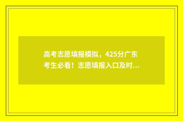 高考志愿填报模拟，425分广东考生必看！志愿填报入口及时间介绍 高考志愿填报模板