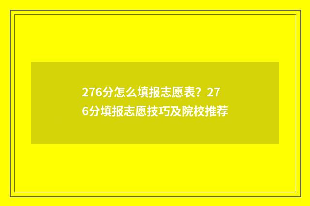 276分怎么填报志愿表？276分填报志愿技巧及院校推荐