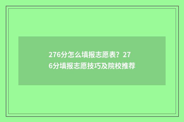 276分怎么填报志愿表？276分填报志愿技巧及院校推荐