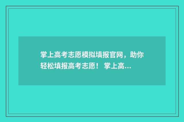 掌上高考志愿模拟填报官网，助你轻松填报高考志愿！ 掌上高考志愿服务